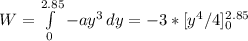 W=\int\limits^{2.85}_0 {-ay^{3} } \, dy =-3*[y^{4}/4 ]^{2.85}_0