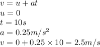 v=u+at\\u=0\\t=10s\\a=0.25m/s^2\\v=0+0.25\times 10 = 2.5 m/s
