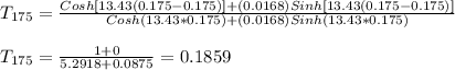 T_{175} =\frac{Cosh[13.43(0.175-0.175)] +(0.0168)Sinh[13.43(0.175-0.175)]}{Cosh(13.43*0.175)+(0.0168)Sinh(13.43*0.175)} \\\\T_{175} = \frac{1+0}{5.2918+0.0875} = 0.1859