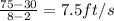 \frac{75-30}{8-2}=7.5 ft/s