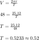 V = \frac{2 \pi r}{T}\\\\48 = \frac{25.12}{T}\\\\T = \frac{25.12}{48}\\\\T = 0.5233 \approx 0.52