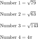 \text{Number 1}=\sqrt{79} \\ \\ \text{Number 2}=\sqrt{63} \\ \\ \text{Number 3}=\sqrt{143} \\ \\ \text{Number 4}=4\pi