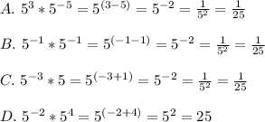 A.\ 5^3*5^{-5}=5^{(3-5)}=5^{-2}=\frac{1}{5^2}=\frac{1}{25} \\\\B.\ 5^{-1}*5^{-1}=5^{(-1-1)}=5^{-2}=\frac{1}{5^2}=\frac{1}{25}\\\\C.\ 5^{-3}*5=5^{(-3+1)}=5^{-2}=\frac{1}{5^2}=\frac{1}{25}\\\\ D.\ 5^{-2}*5^4=5^{(-2+4)}=5^2=25