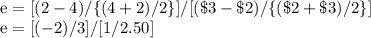 \begin{array}{l}\mathrm{e}=[(2-4) /\{(4+2) / 2\}] /[(\$ 3-\$ 2) /\{(\$ 2+\$ 3) / 2\}] \\\mathrm{e}=[(-2) / 3] /[1 / 2.50]\end{array}