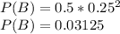 P(B) = 0.5*0.25^2\\P(B)=0.03125