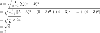 s=\sqrt{\frac{1}{n-1}\sum (x-\bar x)^{2}} \\=\sqrt{\frac{1}{7-1}[(5-3)^{2}+(0-3)^{2}+(4-3)^{2}+...+(4-3)^{2}]}\\=\sqrt{\frac{1}{6}\times 24}\\=\sqrt{4}\\=2