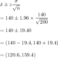 \bar{x}\pm z\dfrac{\sigma}{\sqrt{n}}\\\\=140\pm 1.96\times \dfrac{140}{\sqrt{200}}\\\\=140\pm 19.40\\\\=(140-19.4,140+19.4)\\\\=(120.6,159.4)