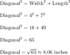 \text{Diagonal}^2=\text{Width}^2+\text{Length}^2\\ \\\text{Diagonal}^2=4^2+7^2\\ \\\text{Diagonal}^2=16+49\\ \\\text{Diagonal}^2=65\\ \\\text{Diagonal}=\sqrt{65}\approx 8.06\ \text{inches}
