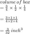 volume \: of \: box  \\ =  \frac{3}{4}  \times  \frac{1}{2}  \times  \frac{1}{4}  \\  \\  =  \frac{3 \times 1 \times 1}{4 \times 2 \times 4}  \\  \\  =  \frac{3}{32}  \:  {inch}^{3}