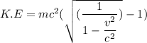 K.E=mc^2(\sqrt{(\dfrac{1}{1-\dfrac{v^2}{c^2}})}-1)