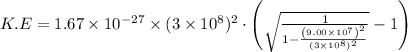 K.E=1.67\times10^{-27}\times(3\times10^{8})^{2}\cdot\left(\sqrt{\frac{1}{1-\frac{\left(9.00\times10^{7}\right)^{2}}{(3\times10^{8})^{2}}}}-1\right)