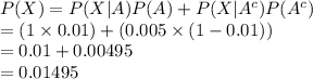 P(X)=P(X|A)P(A)+P(X|A^{c})P(A^{c})\\=(1\times0.01)+(0.005\times(1-0.01))\\=0.01+0.00495\\=0.01495