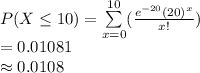 P(X\leq 10)=\sum\limits^{10}_{x=0}(\frac{e^{-20}(20)^{x}}{x!})\\=0.01081\\\approx0.0108