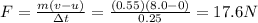 F=\frac{m(v-u)}{\Delta t}=\frac{(0.55)(8.0-0)}{0.25}=17.6 N