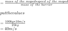 =\frac{mass\ of\ the\ moped*speed\ of\ the\ moped}{mass\ of\ the\ barrier } \\\\put the values \\\\=\frac{100kg*10m/s}{25kg} \\=40 m/s