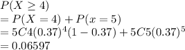 P(X\geq 4)\\= P(X=4)+P(x=5)\\= 5C4 (0.37)^4 (1-0.37) + 5C5 (0.37)^5\\= 0.06597