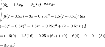 \int\limits^4_0  ({6y - 1.5xy - 1.5y^2}) \,_0 ^2^-^0^.^5^x  dx \\\\\int\limits^4_0  ({6(2-0.5x) - 3x + 0.75x^2 - 1.5(2-0.5x)^2}) dx \\\\({-6(2-0.5x)^2 - 1.5x^2 +0.25x^3 + (2-0.5x)^3}) | ^4_0\\\\= ( -6(0) - 1.5(16) + 0.25*(64) + (0) + 6(4) + 0 + 0 - (8) ) \\\\= 8 unit^3