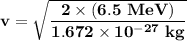\mathbf{v =\sqrt{ \dfrac{2\times (6.5 \ MeV)}{1.672 \times 10^{-27} \ kg }}}