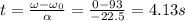 t=\frac{\omega-\omega_0}{\alpha}=\frac{0-93}{-22.5}=4.13 s