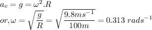 && a_{c} = g = \omega^{2}.R\\&or,& \omega = \sqrt{\dfrac{g}{R}} = \sqrt{\dfrac{9.8 ms^{-1}}{100 m}} = 0.313~rads^{-1}