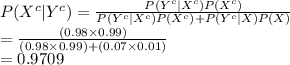 P(X^{c}|Y^{c})=\frac{P(Y^{c}|X^{c})P(X^{c})}{P(Y^{c}|X^{c})P(X^{c})+P(Y^{c}|X)P(X)} \\=\frac{(0.98\times 0.99)}{(0.98\times 0.99)+(0.07\times 0.01)} \\=0.9709