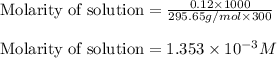 \text{Molarity of solution}=\frac{0.12\times 1000}{295.65g/mol\times 300}\\\\\text{Molarity of solution}=1.353\times 10^{-3}M