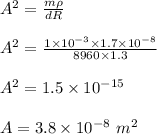 A^2 = \frac{m \rho}{dR} \\\\A^2 = \frac { 1 \times 10^{-3} \times 1.7 \times 10^{-8}}{8960 \times 1.3}\\\\A^2 = 1.5 \times 10^{-15}\\\\ A= 3.8 \times 10^{-8}   \ m^2