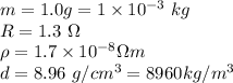 m = 1.0 g = 1 \times 10^{-3} \ kg\\R = 1.3 \ \Omega\\\rho = 1.7 \times 10^{-8} \Omega m\\d = 8.96 \ g/cm^3 = 8960 kg/m^3
