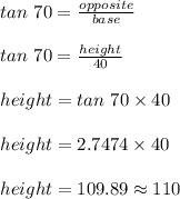 tan\ 70 = \frac{opposite}{base}\\\\tan\ 70 = \frac{height}{40}\\\\height = tan\ 70 \times 40\\\\height = 2.7474 \times 40\\\\height = 109.89 \approx 110