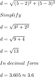d = \sqrt{(5-2)^2 + (5-3)^2}\\\\Simplify\\\\d = \sqrt{3^2 + 2^2}\\\\d = \sqrt{9+4}\\\\d = \sqrt{13}\\\\In\ decimal\ form\\\\d = 3.605 \approx 3.6