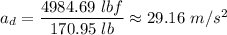 a_d = \dfrac{4984.69 \ lbf}{170.95 \ lb}  \approx 29.16 \ m/s^2