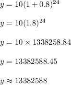 y = 10(1 + 0.8)^{24}\\\\y = 10(1.8)^{24}\\\\y = 10 \times 1338258.84\\\\y = 13382588.45\\\\y \approx 13382588