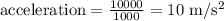 \text {acceleration}=\frac{10000}{1000}=10\ \mathrm{m} / \mathrm{s}^{2}