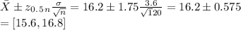 \bar X\pm z_0_._5_n\frac{\sigma}{\sqrt n}=16.2\pm 1.75\frac{3.6}{\sqrt 120}=16.2\pm0.575\\=[15.6,16.8]