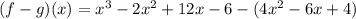 (f - g)(x) =  {x}^{3}  - 2 {x}^{2}  + 12x - 6 - (4 {x}^{2}  - 6x + 4)