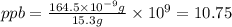 ppb=\frac{164.5\times 10^{-9} g}{15.3 g}\times 10^9=10.75