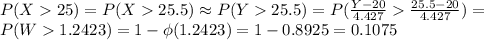 P(X  25) = P(X  25.5)  \approx P(Y25.5) = P(\frac{Y-20}{4.427}  \frac{25.5-20}{4.427}) =\\P(W  1.2423) = 1-\phi(1.2423) = 1-0.8925 = 0.1075