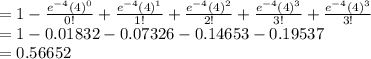 =1-\frac{e^{-4}(4)^{0}}{0!}+\frac{e^{-4}(4)^{1}}{1!}+\frac{e^{-4}(4)^{2}}{2!}+\frac{e^{-4}(4)^{3}}{3!}+\frac{e^{-4}(4)^{3}}{3!}\\=1-0.01832-0.07326-0.14653-0.19537\\=0.56652