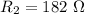 R_{2}=182\ \Omega