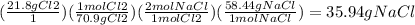(\frac{21.8 g Cl2}{1} )(\frac{1 mol Cl2}{70.9gCl2} )(\frac{2molNaCl}{1molCl2} )(\frac{58.44gNaCl}{1molNaCl} )=35.94gNaCl