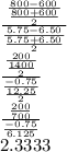 \frac{\frac{800-600}{\frac{800+600}{2} } }{\frac{5.75-6.50}{\frac{5.75+6.50}{2} } }\\\frac{\frac{200}{\frac{1400}{2} } }{\frac{-0.75}{\frac{12.25}{2} } }\\\frac{\frac{200}{700 } }{\frac{-0.75}{6.125} } }\\2.3333