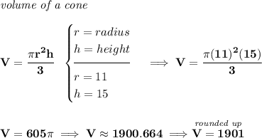 \bf \textit{volume of a cone}\\\\ V=\cfrac{\pi r^2 h }{3}~~ \begin{cases} r=radius\\ h=height\\[-0.5em] \hrulefill\\ r = 11\\ h = 15 \end{cases}\implies V=\cfrac{\pi (11)^2(15)}{3} \\\\\\ V=605\pi \implies V \approx 1900.664\implies \stackrel{\textit{rounded up}}{V = 1901}