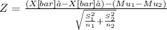 Z= \frac{(X[bar]₁ - X[bar]₂)-(Mu_1-Mu_2)}{\sqrt{\frac{S_1^2}{n_1} +\frac{S_2^2}{n_2} } }