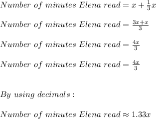 Number \ of \ minutes \ Elena \ read=x+\frac{1}{3}x \\ \\ Number \ of \ minutes \ Elena \ read=\frac{3x+x}{3} \\ \\ Number \ of \ minutes \ Elena \ read=\frac{4x}{3} \\ \\ Number \ of \ minutes \ Elena \ read=\frac{4x}{3} \\ \\ \\ By \ using \ decimals: \\ \\ Number \ of \ minutes \ Elena \ read \approx 1.33x