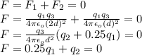 F=F_1+F_2=0\\F=\frac {q_1q_3}{4\pi\epsilon_o(2d)^{2}}+ \frac {q_1q_3}{4\pi\epsilon_o(d)^{2}}=0\\F=\frac {q_3}{4\pi \epsilon_o d^{2}}(q_2+0.25q_1)=0\\F=0.25q_1+q_2=0