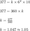 377 = k \times 6^2 \times 10\\\\377 = 360 \times k\\\\k = \frac{377}{360}\\\\k = 1.047 \approx 1.05