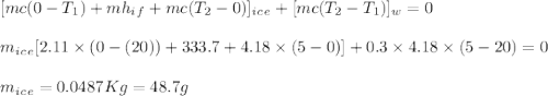 [mc(0-T_1)+mh_i_f+mc(T_2-0)]_i_c_e+[mc(T_2-T_1)]_w=0\\\\m_i_c_e[2.11\times(0-(20))+333.7+4.18\times(5-0)]+0.3\times4.18\times(5-20)=0\\\\m_i_c_e=0.0487Kg=48.7g