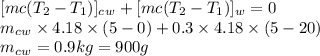 [mc(T_2-T_1)]_c_w+[mc(T_2-T_1)]_w=0\\m_c_w\times4.18\times(5-0)+0.3\times4.18\times(5-20)\\m_c_w=0.9kg=900g