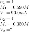 n_1=1\\M_1=0.590 M\\V_1=90.0 mL\\n_2=1\\M_2=0.350 M\\V_2=?