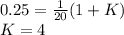 0.25=\frac{1}{20}(1+K)\\K=4